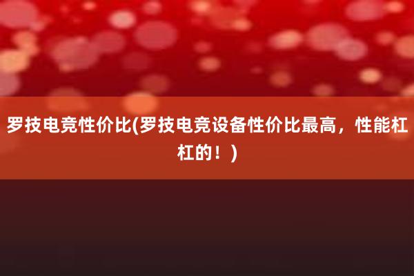 罗技电竞性价比(罗技电竞设备性价比最高，性能杠杠的！)