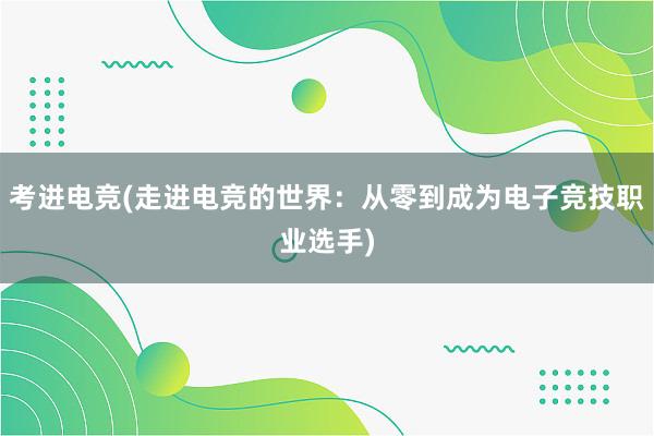 考进电竞(走进电竞的世界：从零到成为电子竞技职业选手)