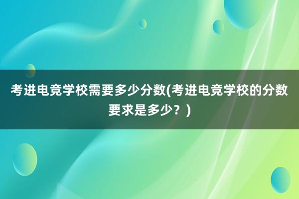 考进电竞学校需要多少分数(考进电竞学校的分数要求是多少？)