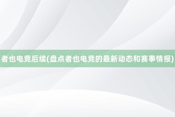 者也电竞后续(盘点者也电竞的最新动态和赛事情报)