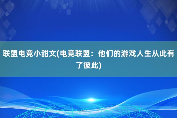 联盟电竞小甜文(电竞联盟：他们的游戏人生从此有了彼此)