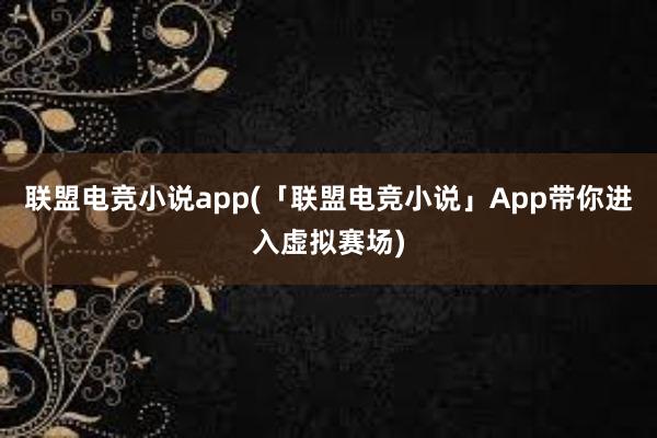 联盟电竞小说app(「联盟电竞小说」App带你进入虚拟赛场)