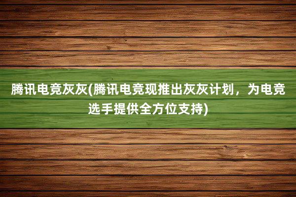 腾讯电竞灰灰(腾讯电竞现推出灰灰计划，为电竞选手提供全方位支持)