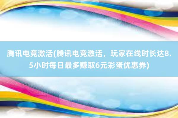 腾讯电竞激活(腾讯电竞激活，玩家在线时长达8.5小时每日最多赚取6元彩蛋优惠券)