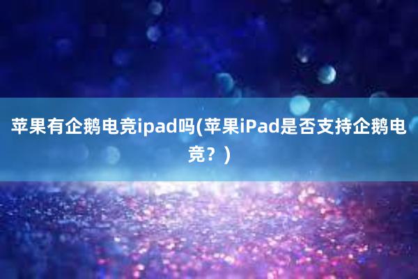 苹果有企鹅电竞ipad吗(苹果iPad是否支持企鹅电竞？)