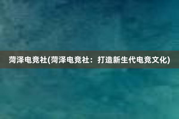 菏泽电竞社(菏泽电竞社：打造新生代电竞文化)