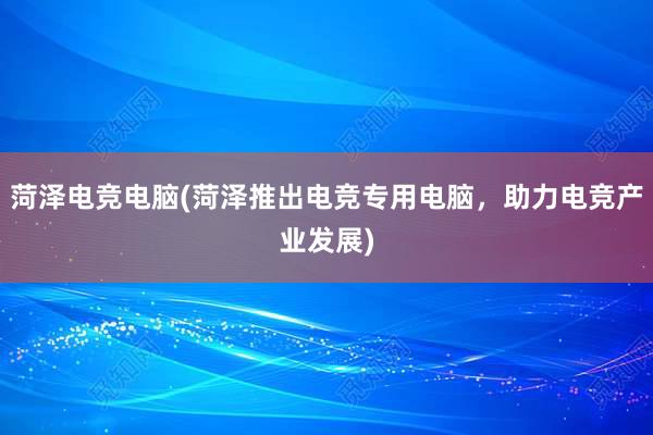 菏泽电竞电脑(菏泽推出电竞专用电脑，助力电竞产业发展)