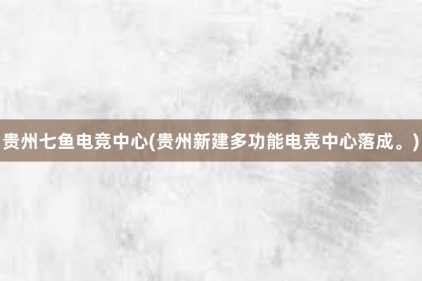 贵州七鱼电竞中心(贵州新建多功能电竞中心落成。)