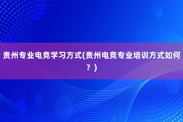 贵州专业电竞学习方式(贵州电竞专业培训方式如何？)