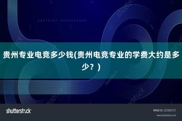 贵州专业电竞多少钱(贵州电竞专业的学费大约是多少？)