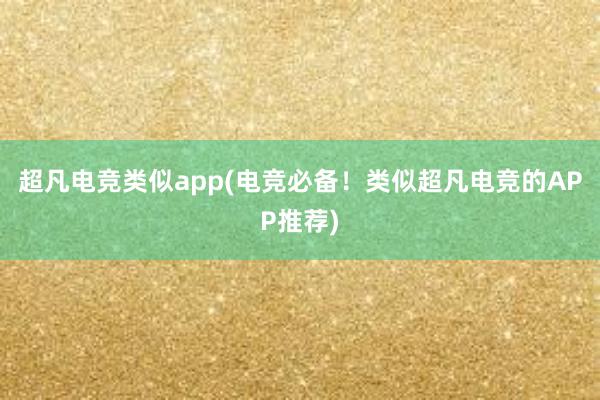 超凡电竞类似app(电竞必备！类似超凡电竞的APP推荐)