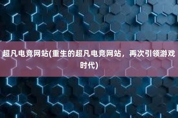 超凡电竞网站(重生的超凡电竞网站，再次引领游戏时代)