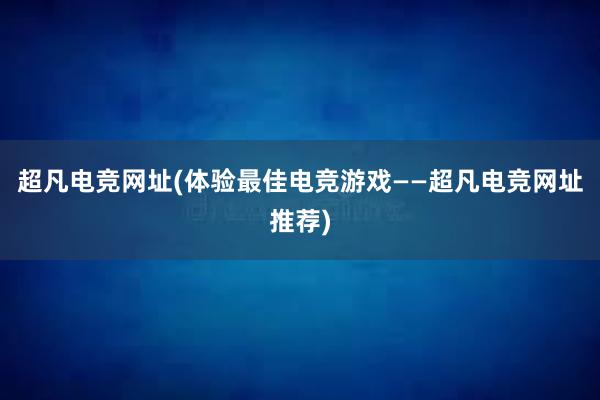 超凡电竞网址(体验最佳电竞游戏——超凡电竞网址推荐)