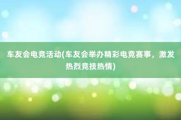 车友会电竞活动(车友会举办精彩电竞赛事，激发热烈竞技热情)