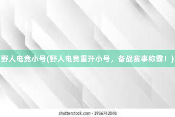 野人电竞小号(野人电竞重开小号，备战赛事称霸！)