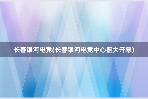 长春银河电竞(长春银河电竞中心盛大开幕)