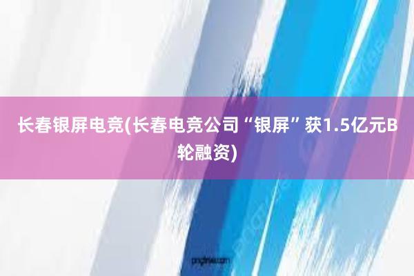 长春银屏电竞(长春电竞公司“银屏”获1.5亿元B轮融资)