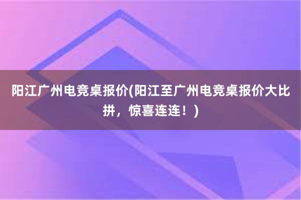 阳江广州电竞桌报价(阳江至广州电竞桌报价大比拼，惊喜连连！)