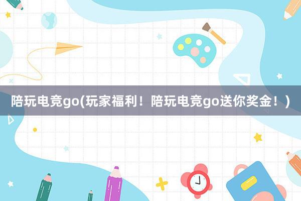 陪玩电竞go(玩家福利！陪玩电竞go送你奖金！)