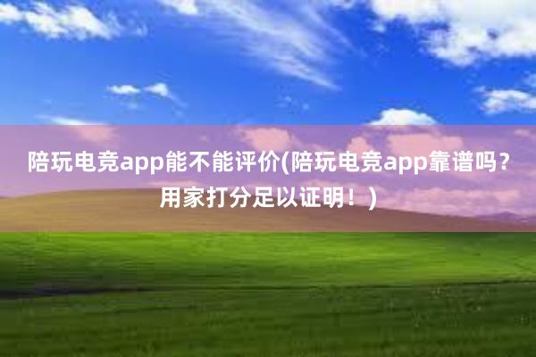 陪玩电竞app能不能评价(陪玩电竞app靠谱吗？用家打分足以证明！)