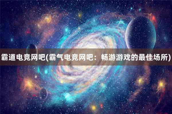 霸道电竞网吧(霸气电竞网吧：畅游游戏的最佳场所)