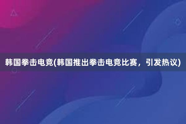 韩国拳击电竞(韩国推出拳击电竞比赛，引发热议)