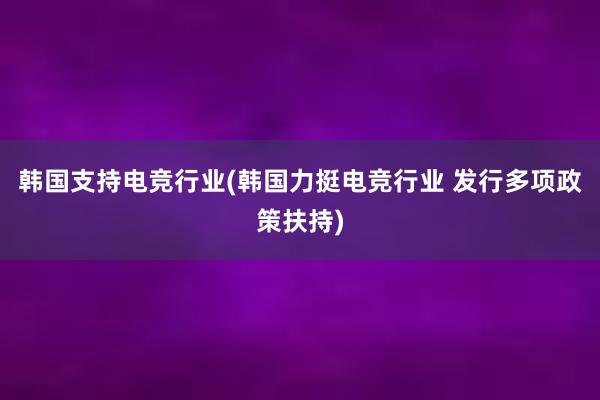 韩国支持电竞行业(韩国力挺电竞行业 发行多项政策扶持)