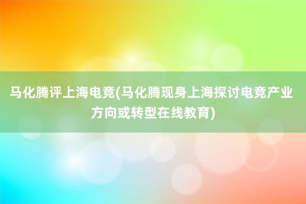 马化腾评上海电竞(马化腾现身上海探讨电竞产业 方向或转型在线教育)