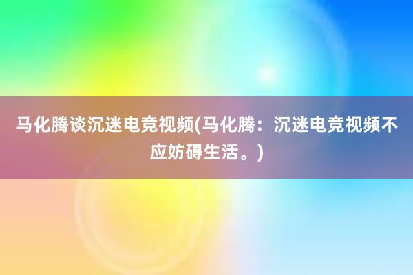 马化腾谈沉迷电竞视频(马化腾：沉迷电竞视频不应妨碍生活。)