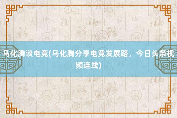 马化腾谈电竞(马化腾分享电竞发展路，今日头条视频连线)