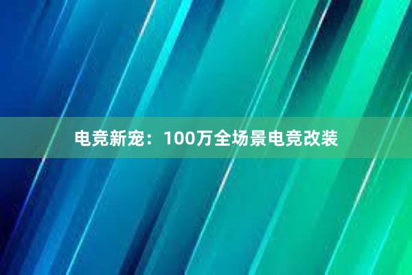 电竞新宠：100万全场景电竞改装