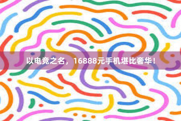 以电竞之名，16888元手机堪比奢华！