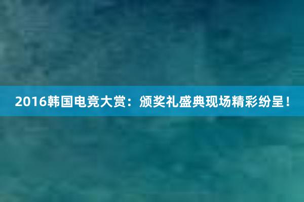 2016韩国电竞大赏：颁奖礼盛典现场精彩纷呈！