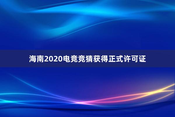 海南2020电竞竞猜获得正式许可证