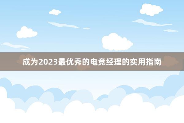 成为2023最优秀的电竞经理的实用指南