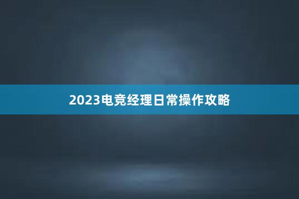 2023电竞经理日常操作攻略