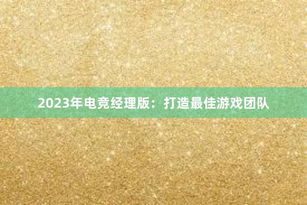 2023年电竞经理版：打造最佳游戏团队