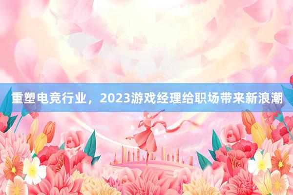 重塑电竞行业，2023游戏经理给职场带来新浪潮