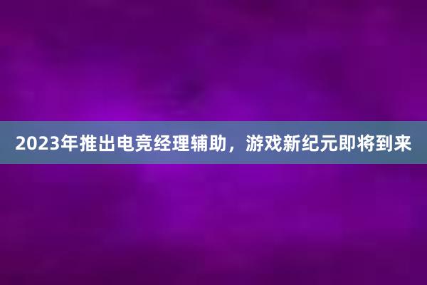 2023年推出电竞经理辅助，游戏新纪元即将到来