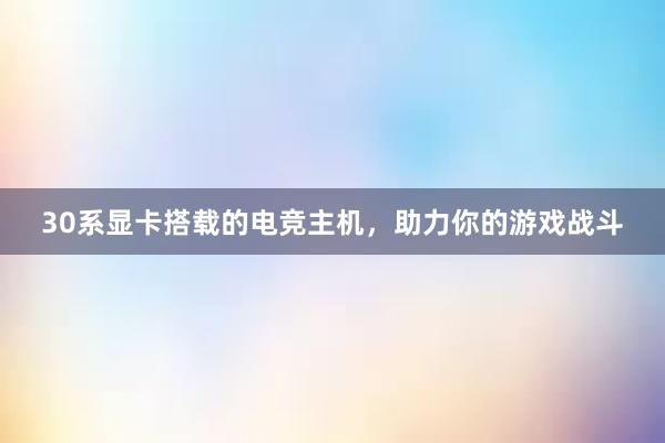 30系显卡搭载的电竞主机，助力你的游戏战斗