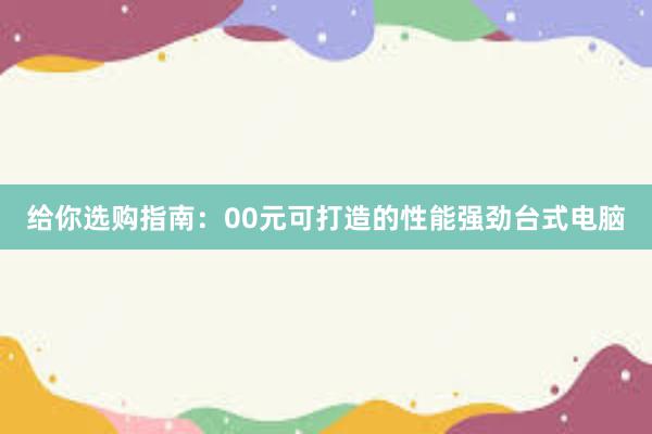 给你选购指南：00元可打造的性能强劲台式电脑