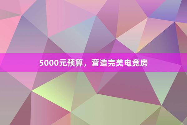 5000元预算，营造完美电竞房