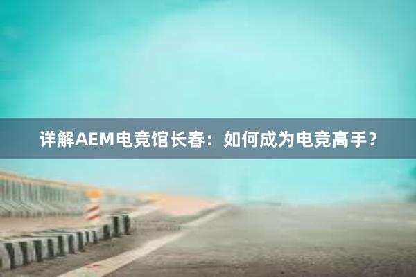 详解AEM电竞馆长春：如何成为电竞高手？