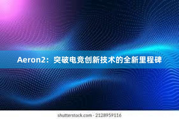 Aeron2：突破电竞创新技术的全新里程碑