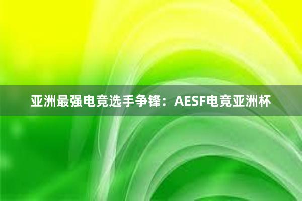 亚洲最强电竞选手争锋：AESF电竞亚洲杯