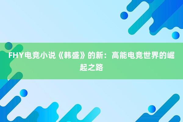 FHY电竞小说《韩盛》的新：高能电竞世界的崛起之路