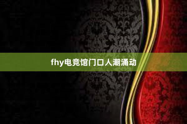 fhy电竞馆门口人潮涌动