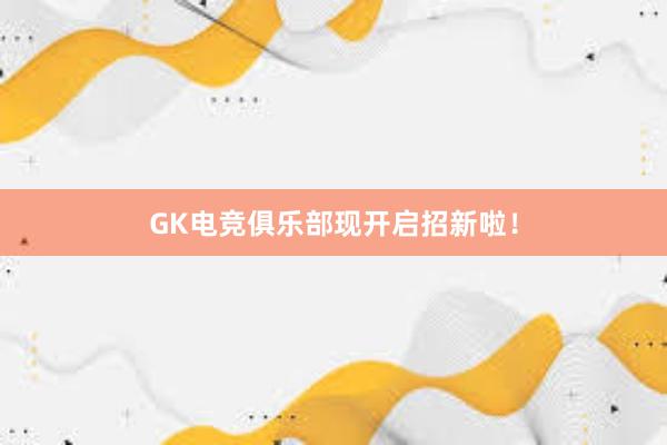 GK电竞俱乐部现开启招新啦！