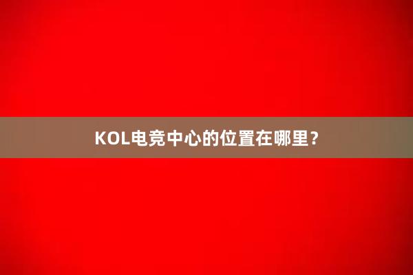 KOL电竞中心的位置在哪里？