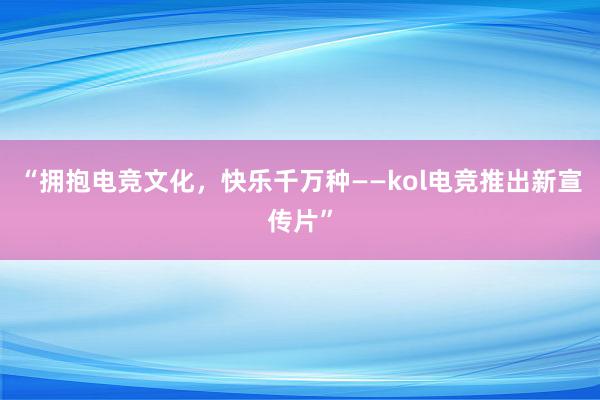 “拥抱电竞文化，快乐千万种——kol电竞推出新宣传片”